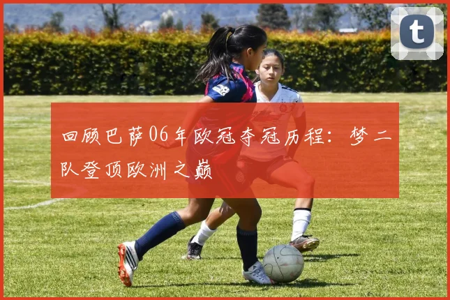 回顾巴萨06年欧冠夺冠历程：梦二队登顶欧洲之巅