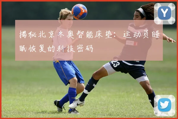 揭秘北京冬奥智能床垫：运动员睡眠恢复的科技密码