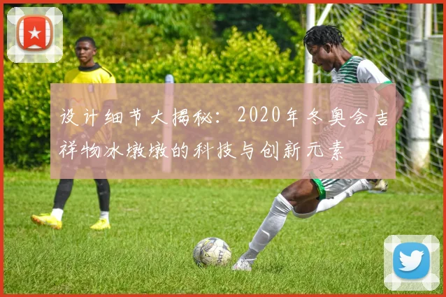设计细节大揭秘：2020年冬奥会吉祥物冰墩墩的科技与创新元素