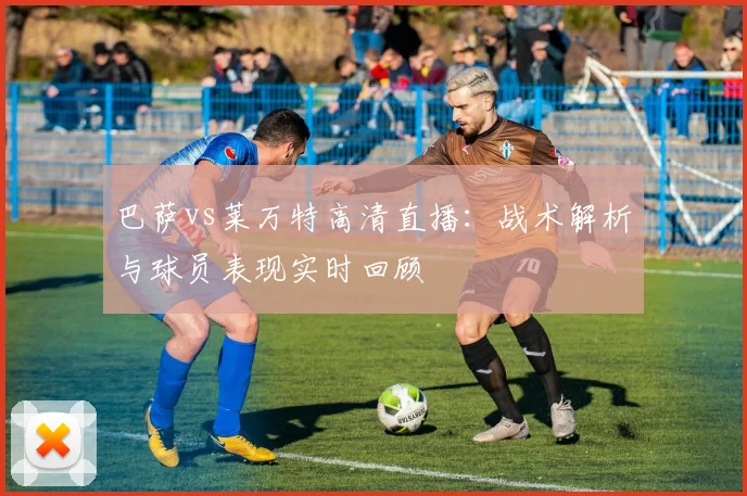 巴萨vs莱万特高清直播：战术解析与球员表现实时回顾