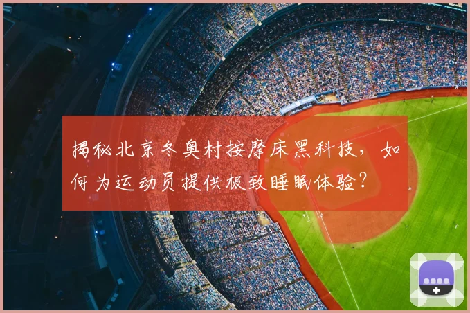 揭秘北京冬奥村按摩床黑科技，如何为运动员提供极致睡眠体验？