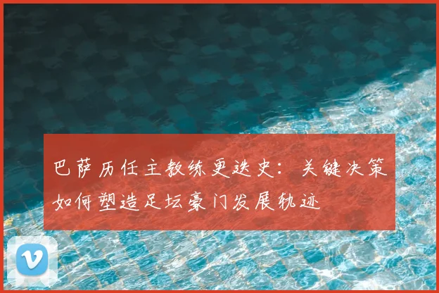 巴萨历任主教练更迭史：关键决策如何塑造足坛豪门发展轨迹