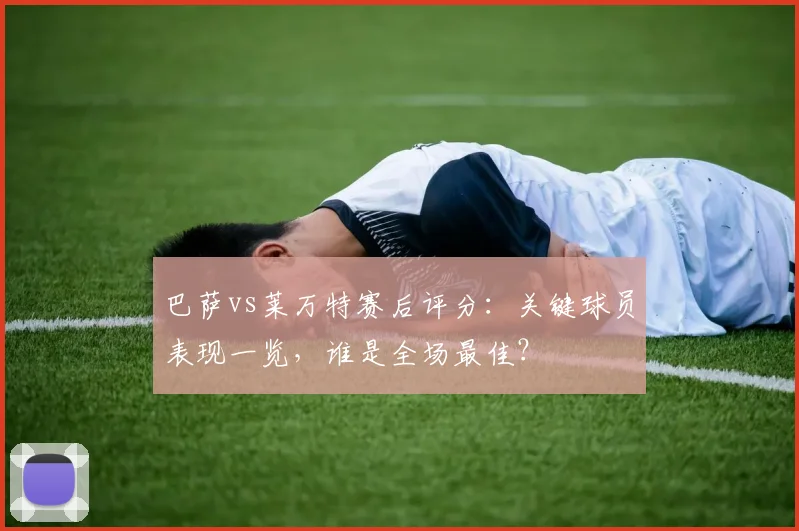 巴萨vs莱万特赛后评分：关键球员表现一览，谁是全场最佳？