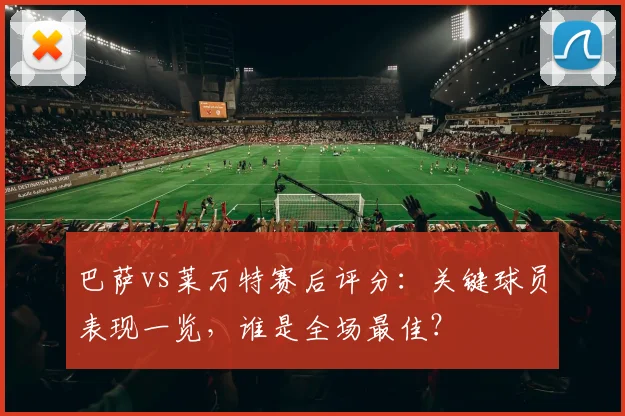 巴萨vs莱万特赛后评分：关键球员表现一览，谁是全场最佳？