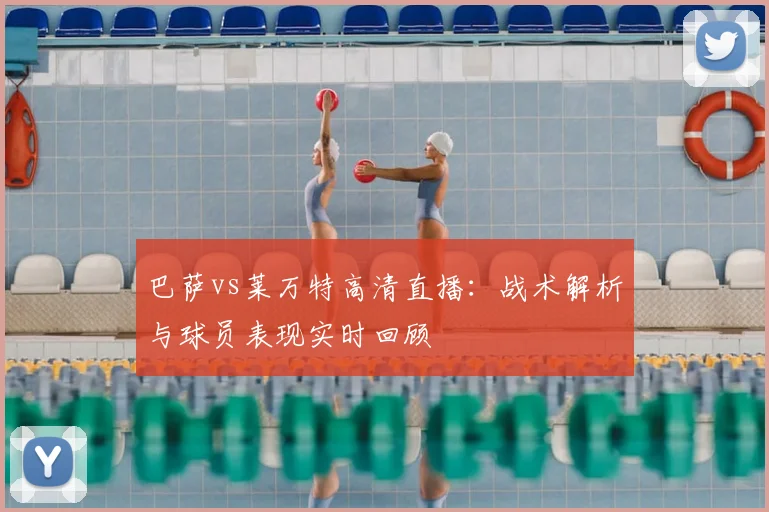 巴萨vs莱万特高清直播：战术解析与球员表现实时回顾