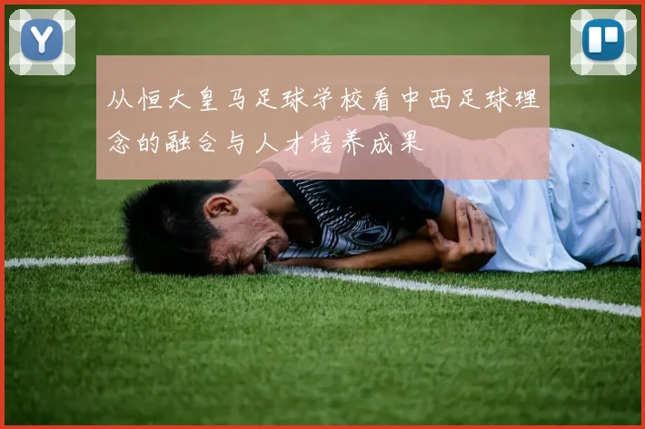 从恒大皇马足球学校看中西足球理念的融合与人才培养成果