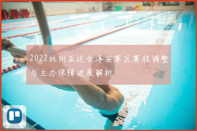 2022杭州亚运会淳安赛区赛程调整与主办保障进展解析