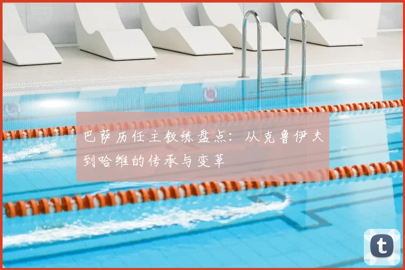 巴萨历任主教练盘点：从克鲁伊夫到哈维的传承与变革