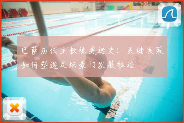 巴萨历任主教练更迭史：关键决策如何塑造足坛豪门发展轨迹