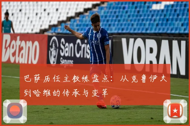 巴萨历任主教练盘点：从克鲁伊夫到哈维的传承与变革