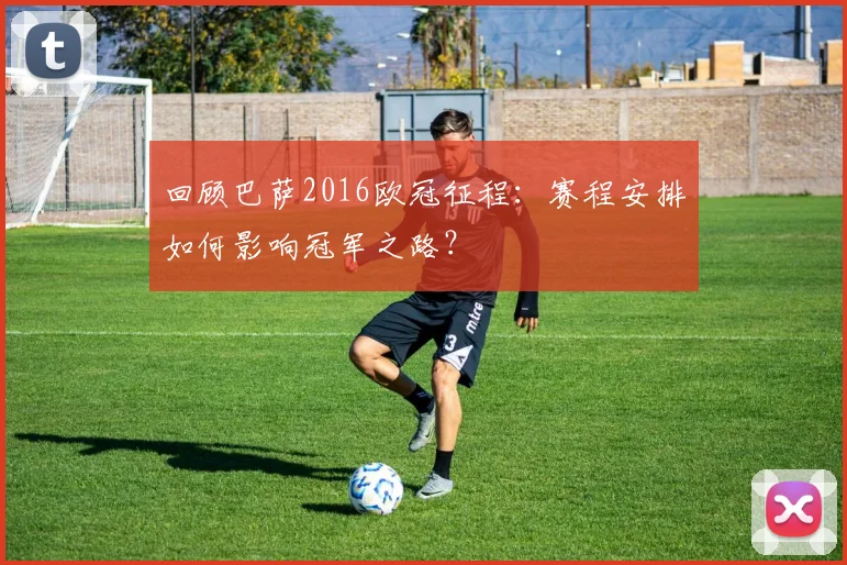 回顾巴萨2016欧冠征程：赛程安排如何影响冠军之路？