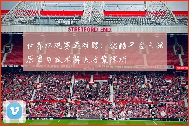 世界杯观赛遇难题：优酷平台卡顿原因与技术解决方案探析
