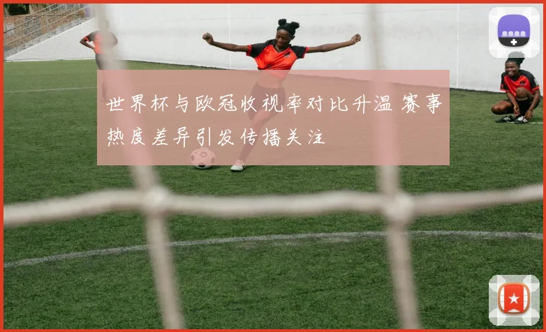 世界杯与欧冠收视率对比升温 赛事热度差异引发传播关注