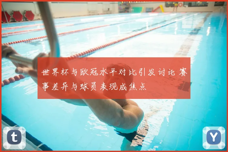 世界杯与欧冠水平对比引发讨论 赛事差异与球员表现成焦点