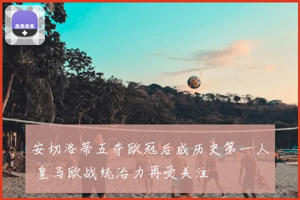 安切洛蒂五夺欧冠后成历史第一人 皇马欧战统治力再受关注