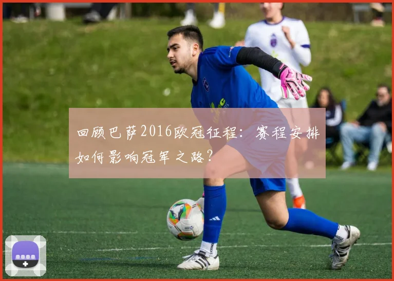 回顾巴萨2016欧冠征程：赛程安排如何影响冠军之路？