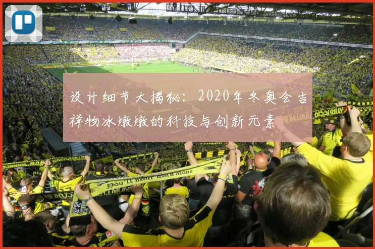 设计细节大揭秘：2020年冬奥会吉祥物冰墩墩的科技与创新元素