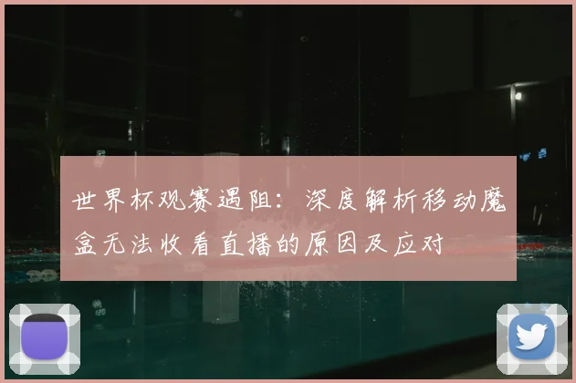 世界杯观赛遇阻：深度解析移动魔盒无法收看直播的原因及应对